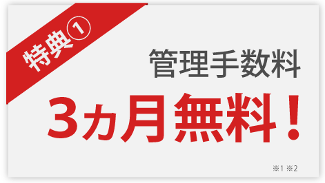 特典１　管理手数料３ヵ月無料！ ※1,※2