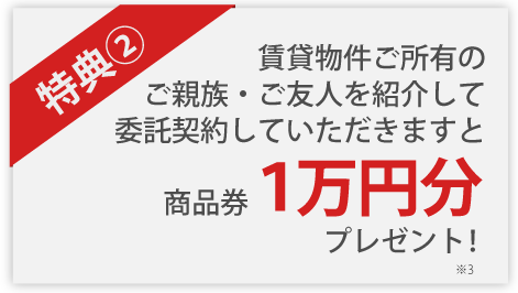 特典２　賃貸物件をご所有のご親戚・ご友人を紹介して委託契約していただきますと商品券１万円分プレゼント！ ※3