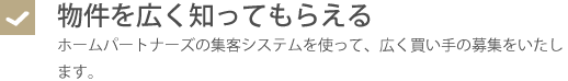 物件を広く知ってもらえる・ホームパートナーズの集客システムを使って、広く買い手の募集をいたします。