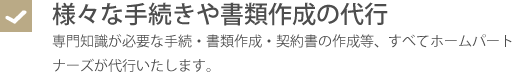 様々な手続きや書類作成の代行・専門知識が必要な手続・書類作成・契約書の作成、すべてホームパートナーズが代行いたします。