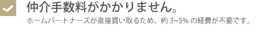 仲介手数料がかかりません。・ホームパートナーズが直接買い取るため、約3%~5%の経費が不要です。