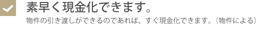 素早く現金化できます。・物件の引き渡しができるのであれば、すぐ現金化できます。（物件による）