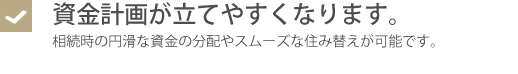 資金計画が立てやすくなります。・相続時の円滑な資金の分配やスムーズな住み替えが可能です。